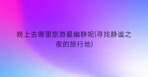 晚上去哪里旅游最幽静呢(寻找静谧之夜的旅行地)