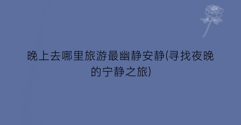 晚上去哪里旅游最幽静安静(寻找夜晚的宁静之旅)