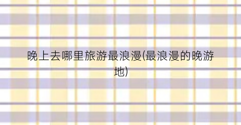 晚上去哪里旅游最浪漫(最浪漫的晚游地)