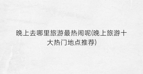 晚上去哪里旅游最热闹呢(晚上旅游十大热门地点推荐)
