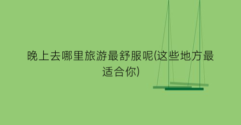 晚上去哪里旅游最舒服呢(这些地方最适合你)