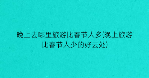 晚上去哪里旅游比春节人多(晚上旅游比春节人少的好去处)