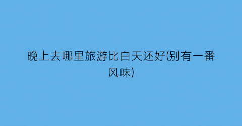 晚上去哪里旅游比白天还好(别有一番风味)