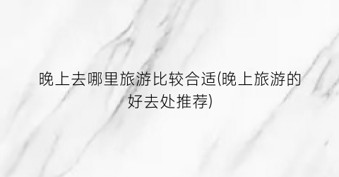 晚上去哪里旅游比较合适(晚上旅游的好去处推荐)