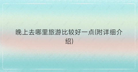 晚上去哪里旅游比较好一点(附详细介绍)