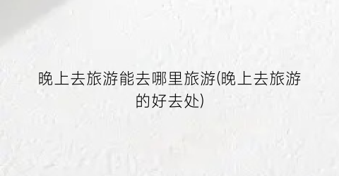晚上去旅游能去哪里旅游(晚上去旅游的好去处)