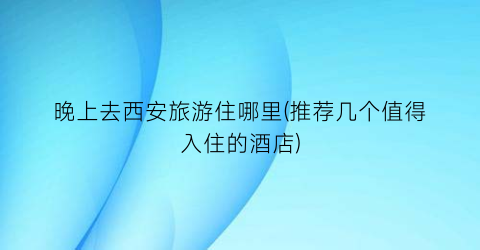 晚上去西安旅游住哪里(推荐几个值得入住的酒店)