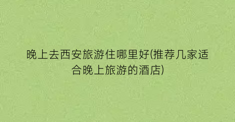 晚上去西安旅游住哪里好(推荐几家适合晚上旅游的酒店)