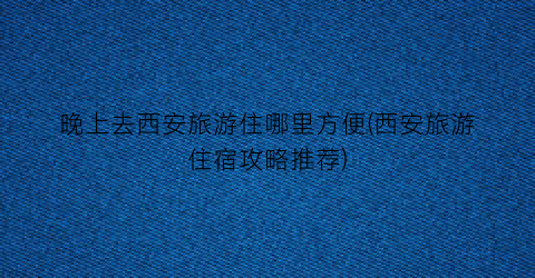 晚上去西安旅游住哪里方便(西安旅游住宿攻略推荐)