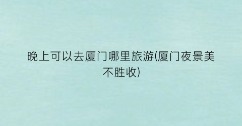 晚上可以去厦门哪里旅游(厦门夜景美不胜收)
