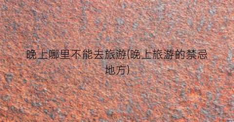 晚上哪里不能去旅游(晚上旅游的禁忌地方)