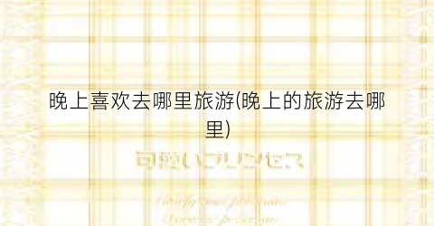 晚上喜欢去哪里旅游(晚上的旅游去哪里)