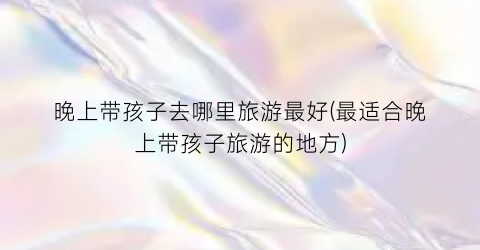 晚上带孩子去哪里旅游最好(最适合晚上带孩子旅游的地方)
