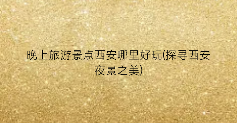 晚上旅游景点西安哪里好玩(探寻西安夜景之美)
