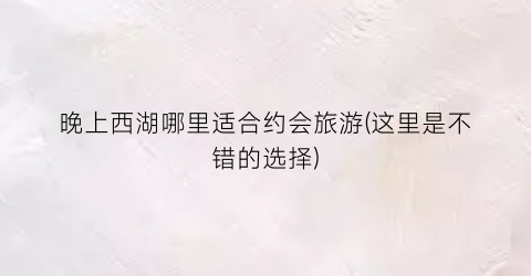 晚上西湖哪里适合约会旅游(这里是不错的选择)