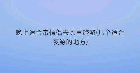 晚上适合带情侣去哪里旅游(几个适合夜游的地方)
