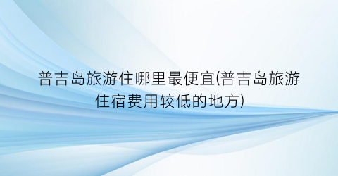 普吉岛旅游住哪里最便宜(普吉岛旅游住宿费用较低的地方)