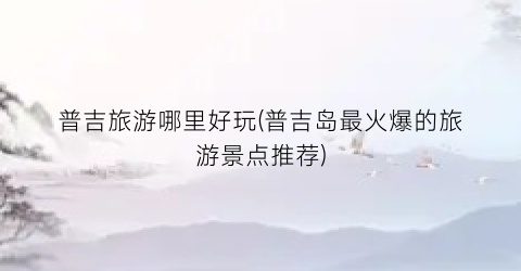 普吉旅游哪里好玩(普吉岛最火爆的旅游景点推荐)
