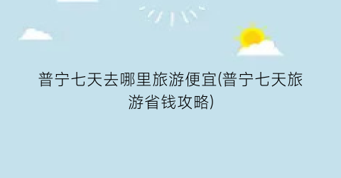 普宁七天去哪里旅游便宜(普宁七天旅游省钱攻略)