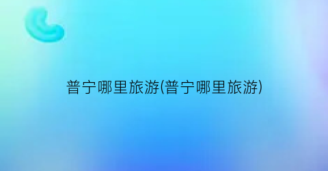 普宁哪里旅游(普宁哪里旅游)