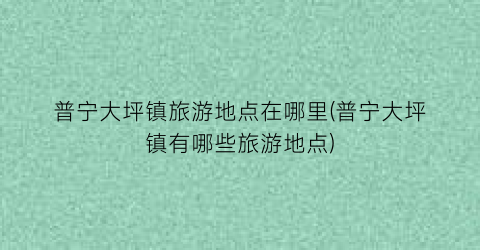 普宁大坪镇旅游地点在哪里(普宁大坪镇有哪些旅游地点)