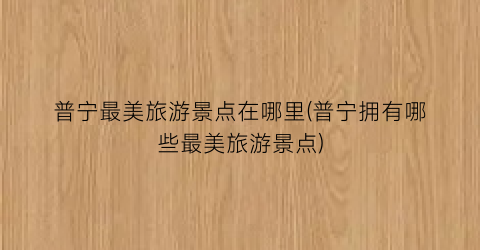 普宁最美旅游景点在哪里(普宁拥有哪些最美旅游景点)
