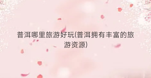 普洱哪里旅游好玩(普洱拥有丰富的旅游资源)