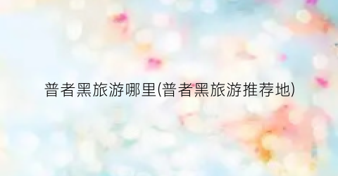 普者黑旅游哪里(普者黑旅游推荐地)
