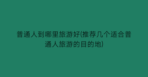 普通人到哪里旅游好(推荐几个适合普通人旅游的目的地)