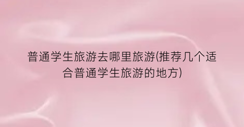 普通学生旅游去哪里旅游(推荐几个适合普通学生旅游的地方)