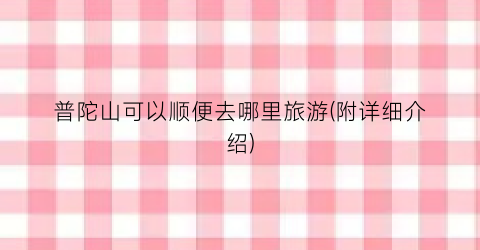 普陀山可以顺便去哪里旅游(附详细介绍)