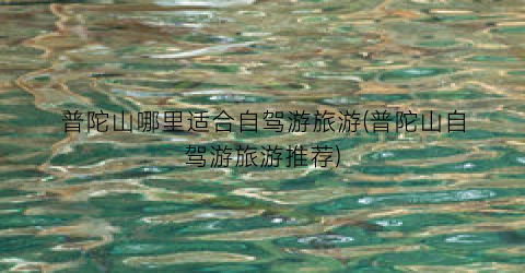 普陀山哪里适合自驾游旅游(普陀山自驾游旅游推荐)