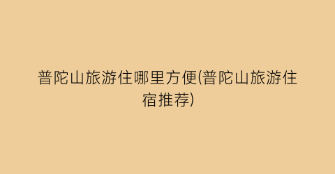 普陀山旅游住哪里方便(普陀山旅游住宿推荐)
