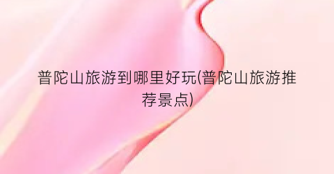 普陀山旅游到哪里好玩(普陀山旅游推荐景点)