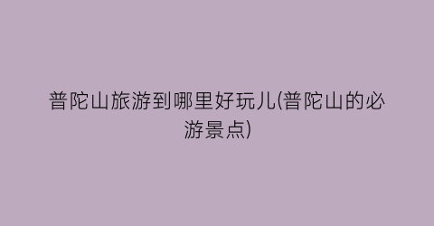 普陀山旅游到哪里好玩儿(普陀山的必游景点)
