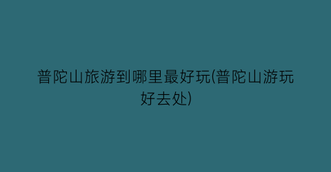 普陀山旅游到哪里最好玩(普陀山游玩好去处)