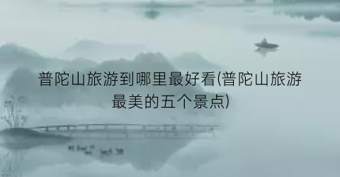 普陀山旅游到哪里最好看(普陀山旅游最美的五个景点)
