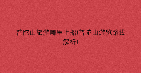 普陀山旅游哪里上船(普陀山游览路线解析)