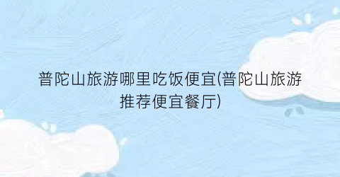 普陀山旅游哪里吃饭便宜(普陀山旅游推荐便宜餐厅)