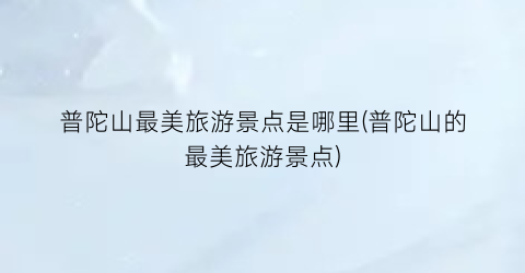 普陀山最美旅游景点是哪里(普陀山的最美旅游景点)