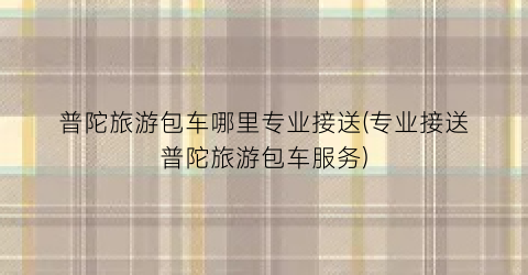 普陀旅游包车哪里专业接送(专业接送普陀旅游包车服务)