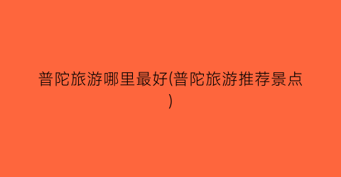 普陀旅游哪里最好(普陀旅游推荐景点)