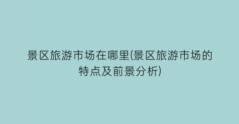 景区旅游市场在哪里(景区旅游市场的特点及前景分析)
