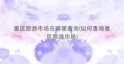 景区旅游市场在哪里查询(如何查询景区旅游市场)