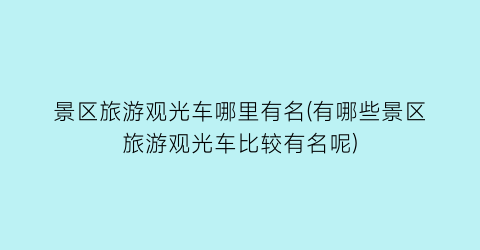 景区旅游观光车哪里有名(有哪些景区旅游观光车比较有名呢)