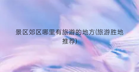 景区郊区哪里有旅游的地方(旅游胜地推荐)