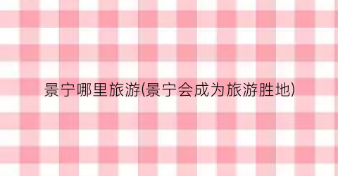 景宁哪里旅游(景宁会成为旅游胜地)