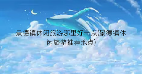景德镇休闲旅游哪里好一点(景德镇休闲旅游推荐地点)