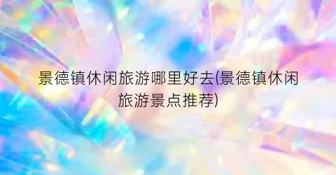 景德镇休闲旅游哪里好去(景德镇休闲旅游景点推荐)