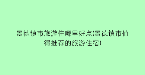 景德镇市旅游住哪里好点(景德镇市值得推荐的旅游住宿)